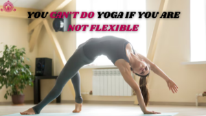 You can’t do Yoga if you are not flexible