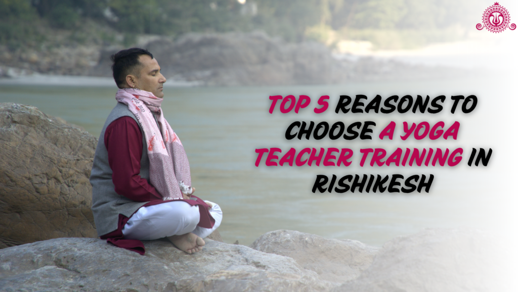 Top 5 Reasons to Choose a Yoga Teacher Training in Rishikesh