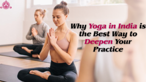 Why Yoga in India is the Best Way to Deepen Your Practice